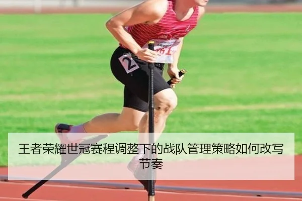 王者荣耀世冠赛程调整下的战队管理策略如何改写节奏