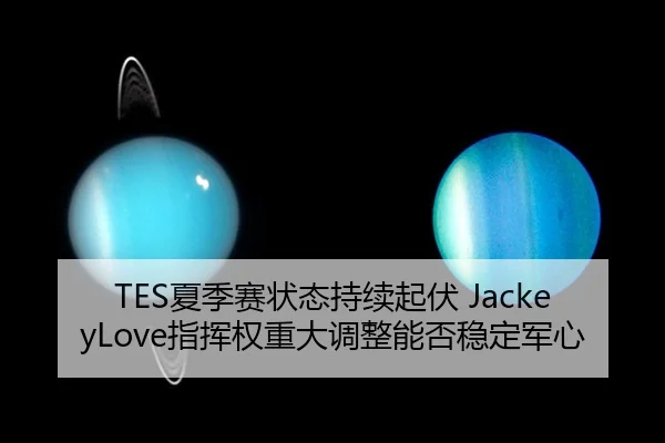 TES夏季赛状态持续起伏 JackeyLove指挥权重大调整能否稳定军心