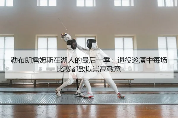 勒布朗詹姆斯在湖人的最后一季：退役巡演中每场比赛都致以崇高敬意
